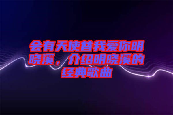 會(huì)有天使替我愛你明曉溪，介紹明曉溪的經(jīng)典歌曲