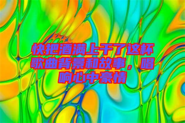 快把酒滿上干了這杯歌曲背景和故事，唱響心中豪情