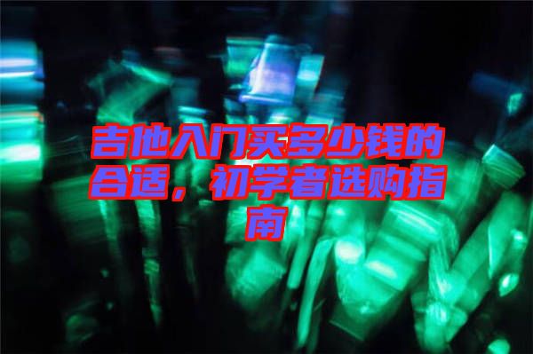 吉他入門買多少錢的合適，初學者選購指南