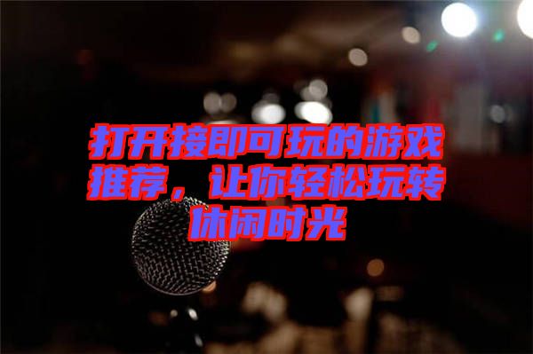 打開接即可玩的游戲推薦，讓你輕松玩轉休閑時光