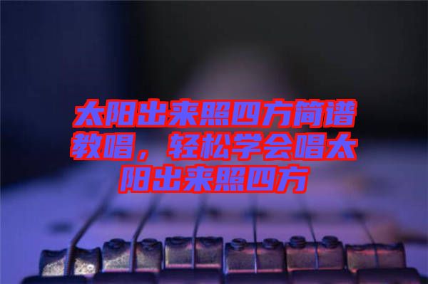 太陽出來照四方簡譜教唱，輕松學會唱太陽出來照四方