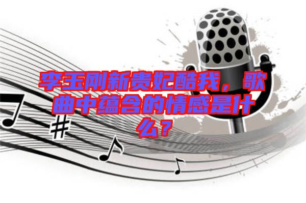 李玉剛新貴妃酷我，歌曲中蘊含的情感是什么？