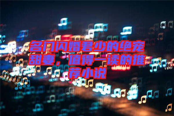 名門閃婚君少的絕寵甜妻，值得一讀的推薦小說
