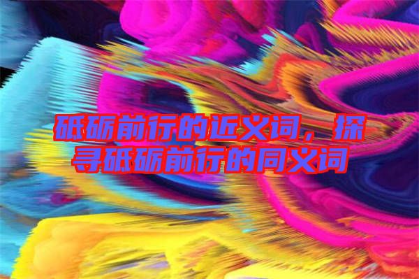 砥礪前行的近義詞，探尋砥礪前行的同義詞