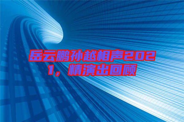 岳云鵬孫越相聲2021，精演出回顧