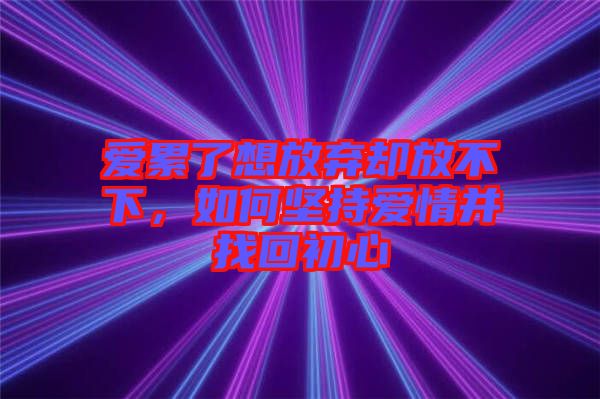 愛累了想放棄卻放不下，如何堅持愛情并找回初心