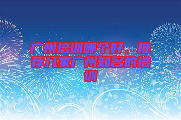 廣州培訓哪個好，推薦幾家廣州知名的培訓