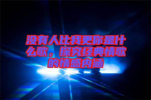 沒有人比我更你是什么歌，探究經(jīng)典情歌的情感內(nèi)涵