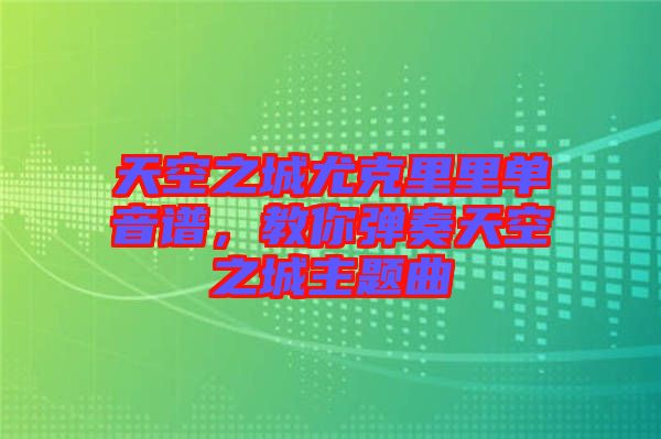 天空之城尤克里里單音譜，教你彈奏天空之城主題曲
