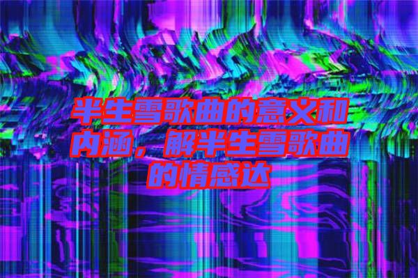 半生雪歌曲的意義和內涵，解半生雪歌曲的情感達