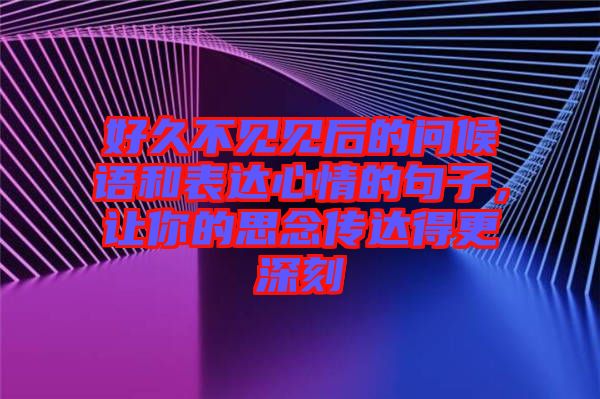 好久不見見后的問候語和表達心情的句子，讓你的思念傳達得更深刻
