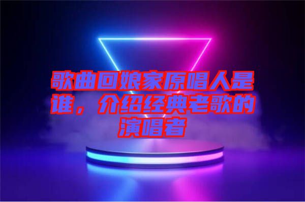 歌曲回娘家原唱人是誰，介紹經(jīng)典老歌的演唱者