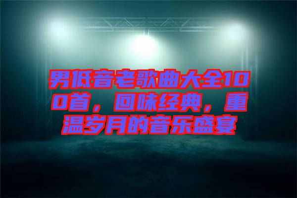 男低音老歌曲大全100首，回味經典，重溫歲月的音樂盛宴
