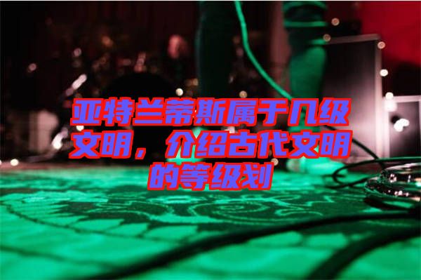 亞特蘭蒂斯屬于幾級文明，介紹古代文明的等級劃