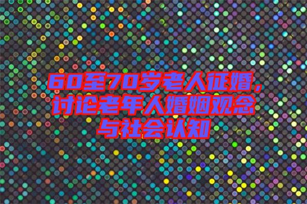 60至70歲老人征婚，討論老年人婚姻觀念與社會認知