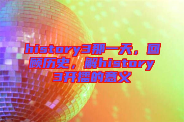 history3那一天，回顧歷史，解history3開(kāi)播的意義