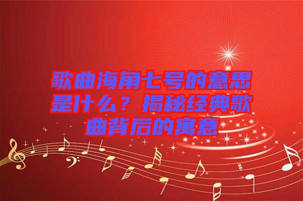 歌曲海角七號的意思是什么？揭秘經典歌曲背后的寓意