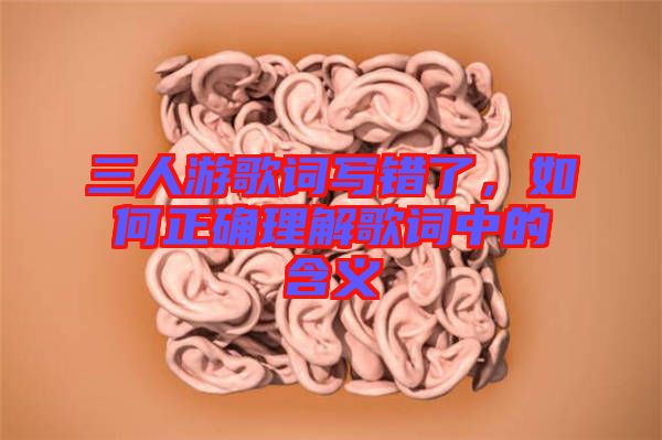 三人游歌詞寫(xiě)錯(cuò)了，如何正確理解歌詞中的含義