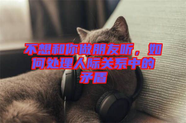 不想和你做朋友聽，如何處理人際關系中的矛盾