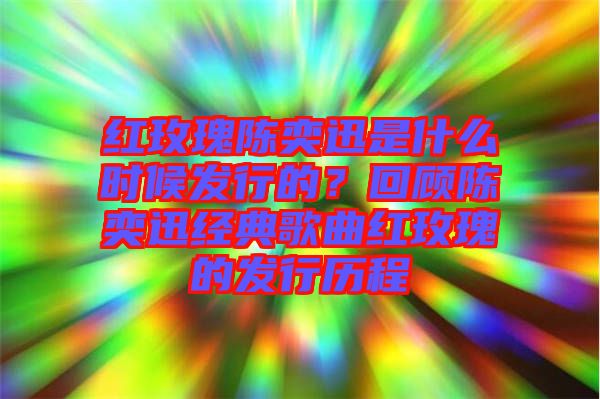 紅玫瑰陳奕迅是什么時(shí)候發(fā)行的？回顧陳奕迅經(jīng)典歌曲紅玫瑰的發(fā)行歷程