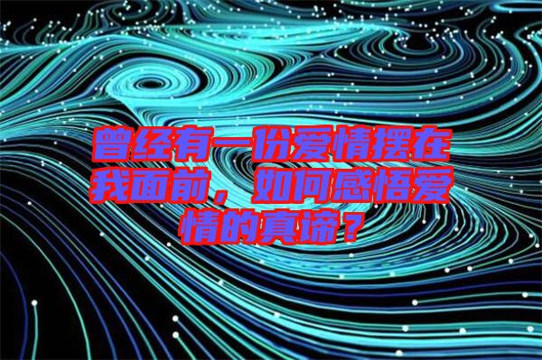 曾經(jīng)有一份愛情擺在我面前，如何感悟愛情的真諦？