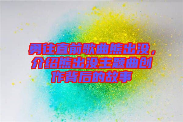 勇往直前歌曲熊出沒，介紹熊出沒主題曲創作背后的故事