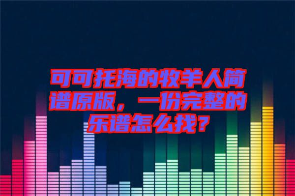 可可托海的牧羊人簡(jiǎn)譜原版，一份完整的樂譜怎么找？