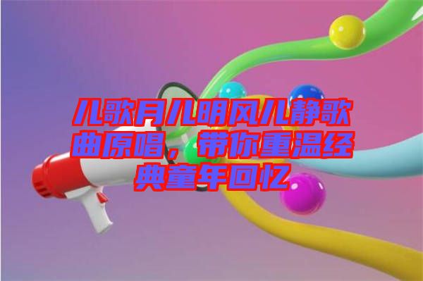 兒歌月兒明風兒靜歌曲原唱，帶你重溫經典童年回憶