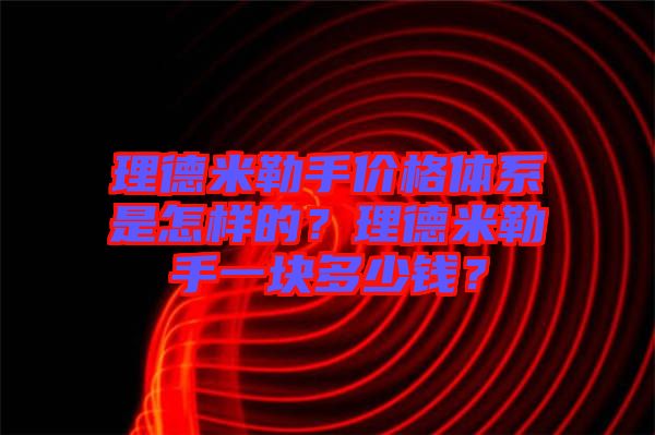 理德米勒手價格體系是怎樣的？理德米勒手一塊多少錢？