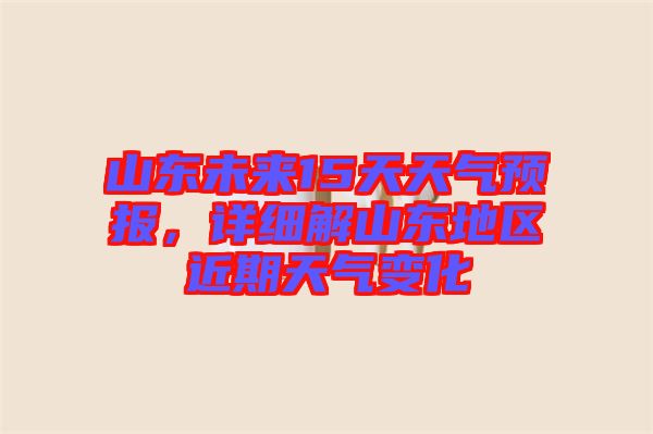山東未來15天天氣預(yù)報，詳細解山東地區(qū)近期天氣變化