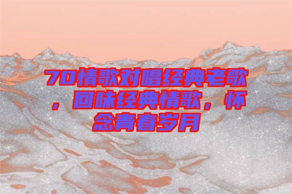 70情歌對唱經典老歌，回味經典情歌，懷念青春歲月