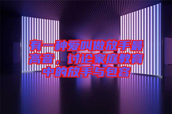 有一種愛叫做放手最高音，討論家庭教育中的放手與包容