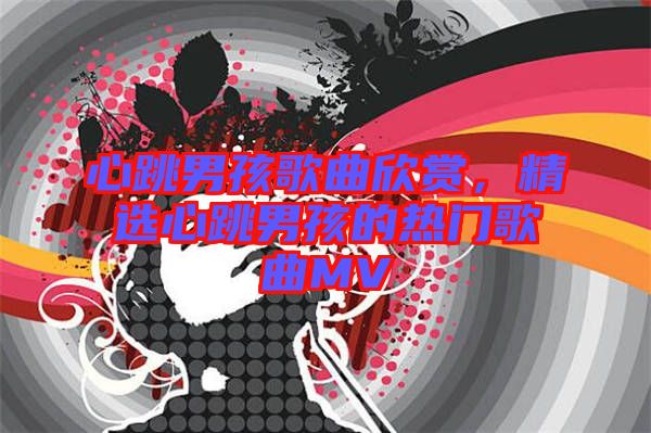 心跳男孩歌曲欣賞，精選心跳男孩的熱門歌曲MV