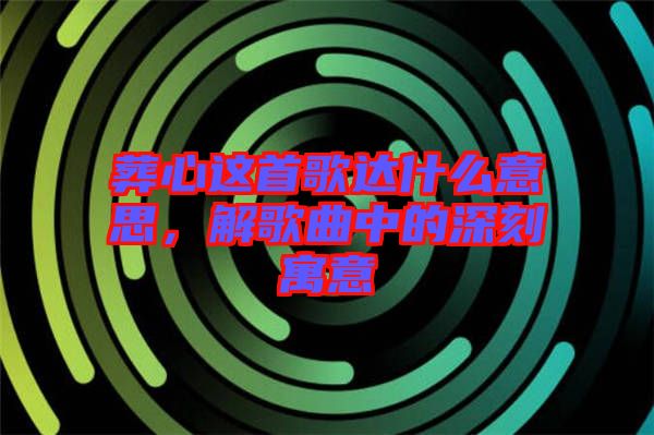 葬心這首歌達什么意思，解歌曲中的深刻寓意