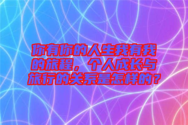 你有你的人生我有我的旅程，個人成長與旅行的關系是怎樣的？