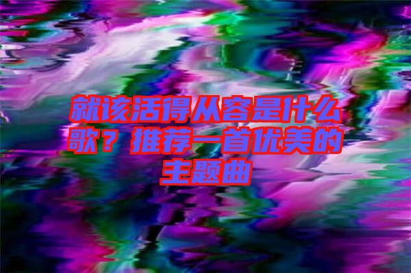 就該活得從容是什么歌？推薦一首優美的主題曲
