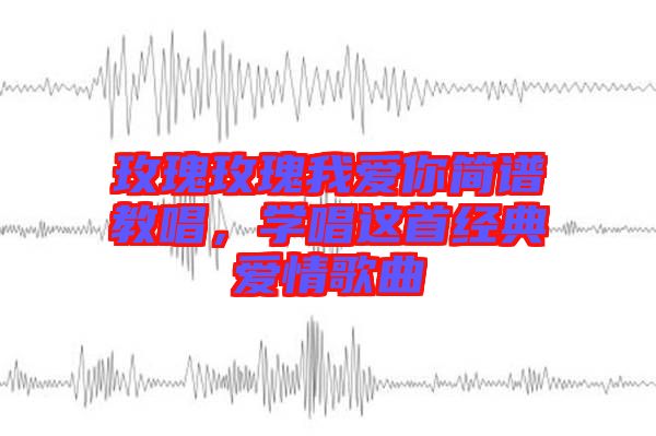 玫瑰玫瑰我愛你簡譜教唱，學唱這首經典愛情歌曲