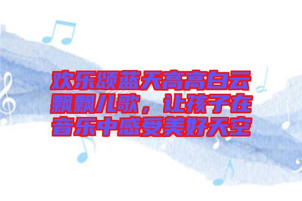 歡樂頌藍天高高白云飄飄兒歌，讓孩子在音樂中感受美好天空