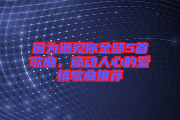 因?yàn)橛鲆娔闳?首歌曲，感動(dòng)人心的愛情歌曲推薦