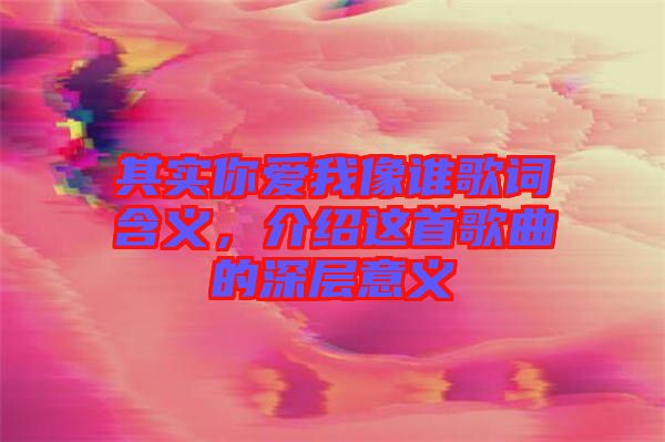 其實你愛我像誰歌詞含義，介紹這首歌曲的深層意義