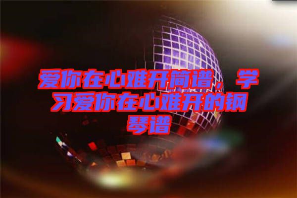 愛你在心難開簡譜，學習愛你在心難開的鋼琴譜
