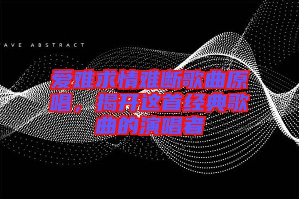 愛難求情難斷歌曲原唱，揭開這首經典歌曲的演唱者