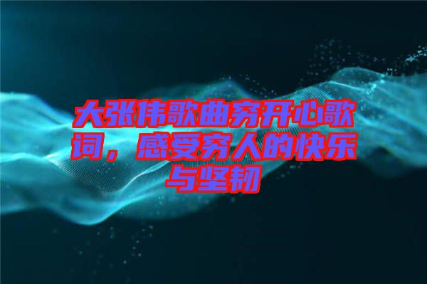 大張偉歌曲窮開心歌詞，感受窮人的快樂(lè)與堅(jiān)韌