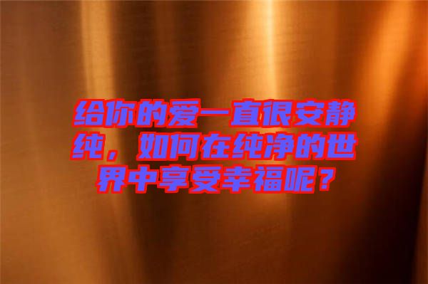 給你的愛一直很安靜純，如何在純凈的世界中享受幸福呢？
