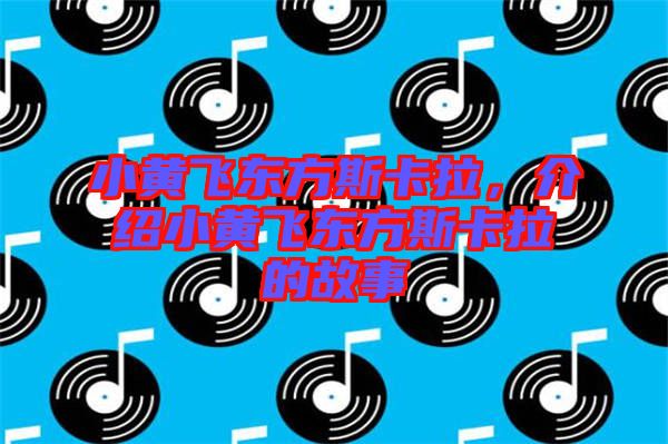小黃飛東方斯卡拉，介紹小黃飛東方斯卡拉的故事