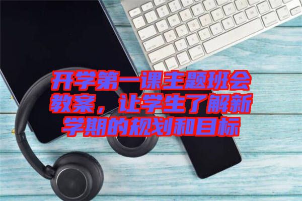 開學第一課主題班會教案，讓學生了解新學期的規(guī)劃和目標