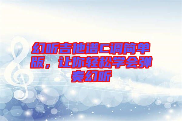 幻聽吉他譜C調(diào)簡(jiǎn)單版，讓你輕松學(xué)會(huì)彈奏幻聽