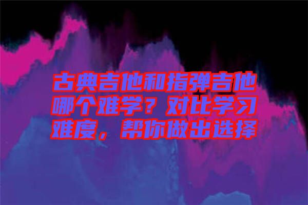 古典吉他和指彈吉他哪個難學(xué)？對比學(xué)習(xí)難度，幫你做出選擇