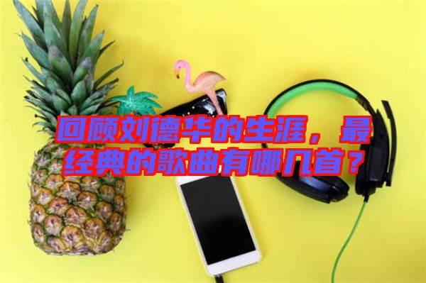 回顧劉德華的生涯，最經典的歌曲有哪幾首？