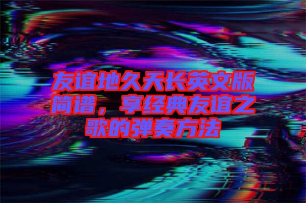 友誼地久天長英文版簡譜，享經典友誼之歌的彈奏方法
